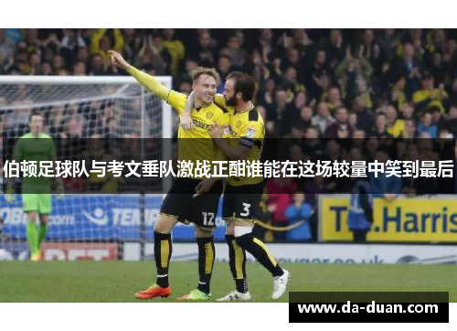 伯顿足球队与考文垂队激战正酣谁能在这场较量中笑到最后