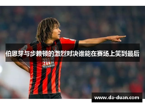伯恩芽与步赖顿的激烈对决谁能在赛场上笑到最后