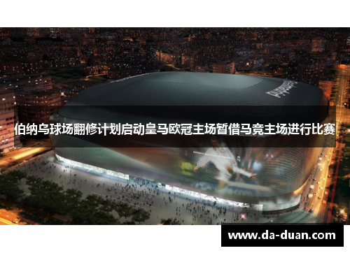 伯纳乌球场翻修计划启动皇马欧冠主场暂借马竞主场进行比赛