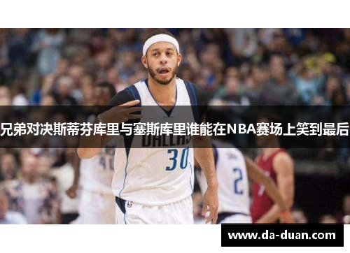 兄弟对决斯蒂芬库里与塞斯库里谁能在NBA赛场上笑到最后