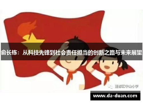俞长栋：从科技先锋到社会责任担当的创新之路与未来展望