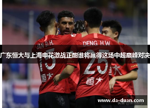 广东恒大与上海申花激战正酣谁将赢得这场中超巅峰对决