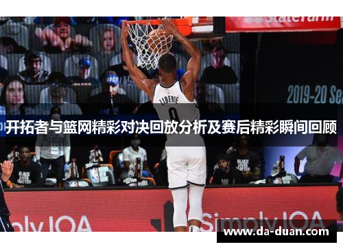 开拓者与篮网精彩对决回放分析及赛后精彩瞬间回顾