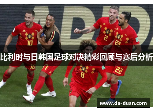 比利时与日韩国足球对决精彩回顾与赛后分析
