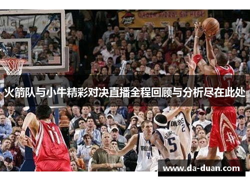 火箭队与小牛精彩对决直播全程回顾与分析尽在此处