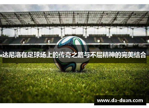 达尼洛在足球场上的传奇之路与不屈精神的完美结合