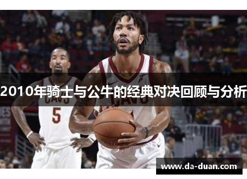 2010年骑士与公牛的经典对决回顾与分析