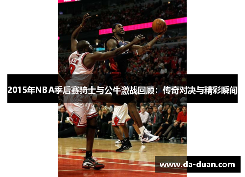 2015年NBA季后赛骑士与公牛激战回顾：传奇对决与精彩瞬间
