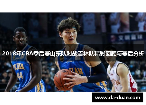 2018年CBA季后赛山东队对战吉林队精彩回顾与赛后分析
