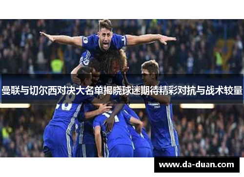 曼联与切尔西对决大名单揭晓球迷期待精彩对抗与战术较量