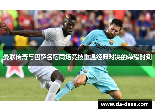 曼联传奇与巴萨名宿同场竞技重温经典对决的荣耀时刻