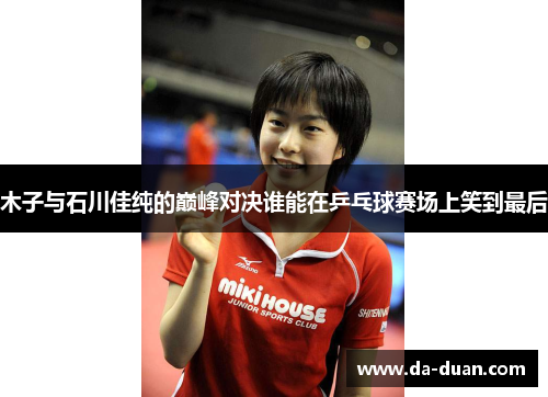 木子与石川佳纯的巅峰对决谁能在乒乓球赛场上笑到最后