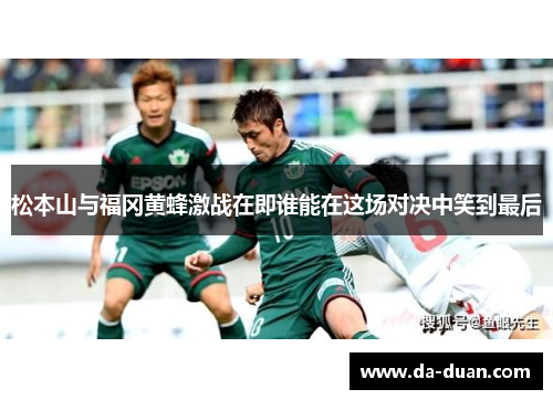 松本山与福冈黄蜂激战在即谁能在这场对决中笑到最后
