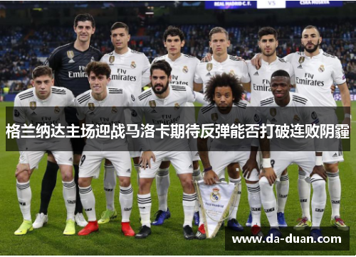 格兰纳达主场迎战马洛卡期待反弹能否打破连败阴霾