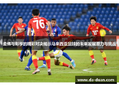 柔佛与彭亨的精彩对决揭示马来西亚足球的未来发展潜力与挑战