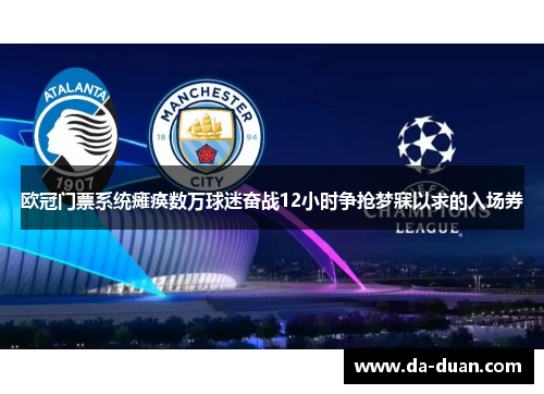 欧冠门票系统瘫痪数万球迷奋战12小时争抢梦寐以求的入场券