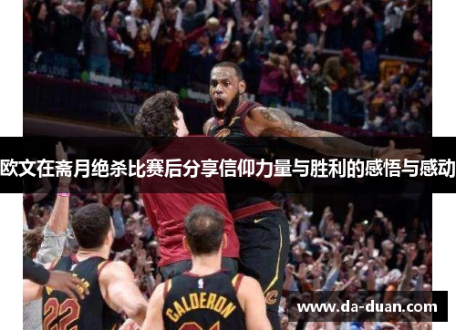 欧文在斋月绝杀比赛后分享信仰力量与胜利的感悟与感动