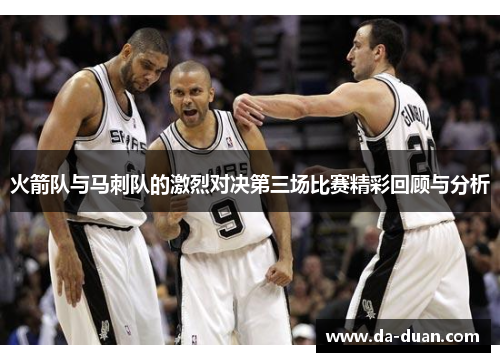 火箭队与马刺队的激烈对决第三场比赛精彩回顾与分析