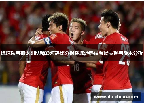 琉球队与神太阳队精彩对决比分揭晓球迷热议赛场表现与战术分析
