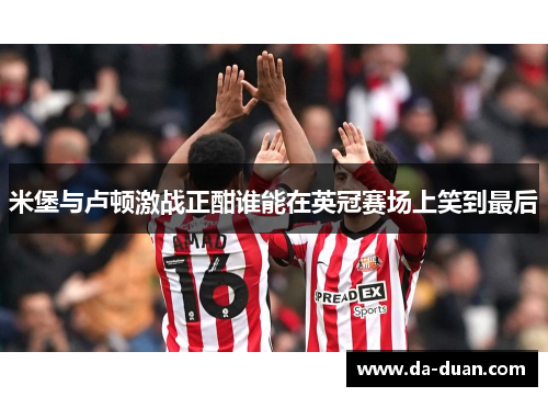 米堡与卢顿激战正酣谁能在英冠赛场上笑到最后