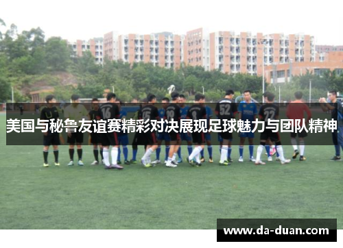 美国与秘鲁友谊赛精彩对决展现足球魅力与团队精神