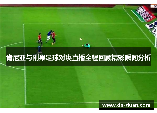 肯尼亚与刚果足球对决直播全程回顾精彩瞬间分析